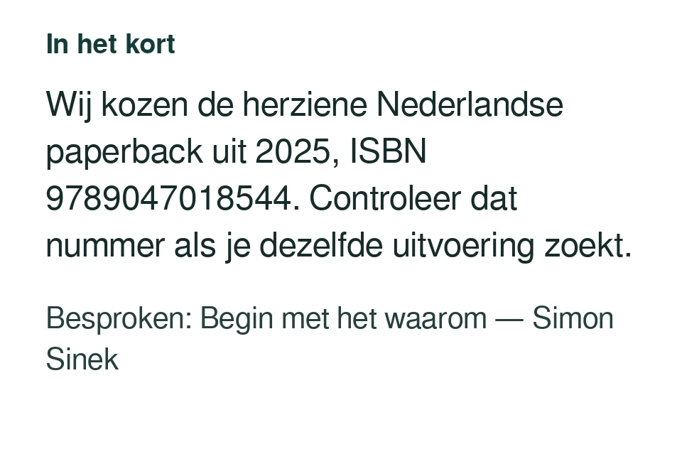 Wij kozen de herziene Nederlandse paperback uit 2025, ISBN 9789047018544. Controleer dat nummer als je dezelfde uitvoering zoekt. Besproken: Begin met het waarom — Simon Sinek.