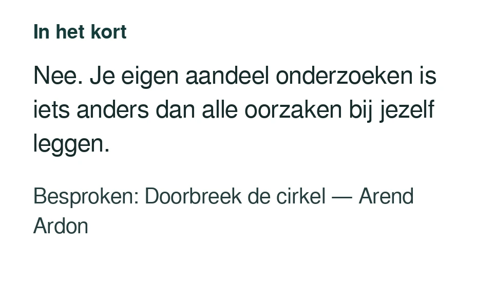 Nee. Je eigen aandeel onderzoeken is iets anders dan alle oorzaken bij jezelf leggen. Besproken: Doorbreek de cirkel — Arend Ardon.