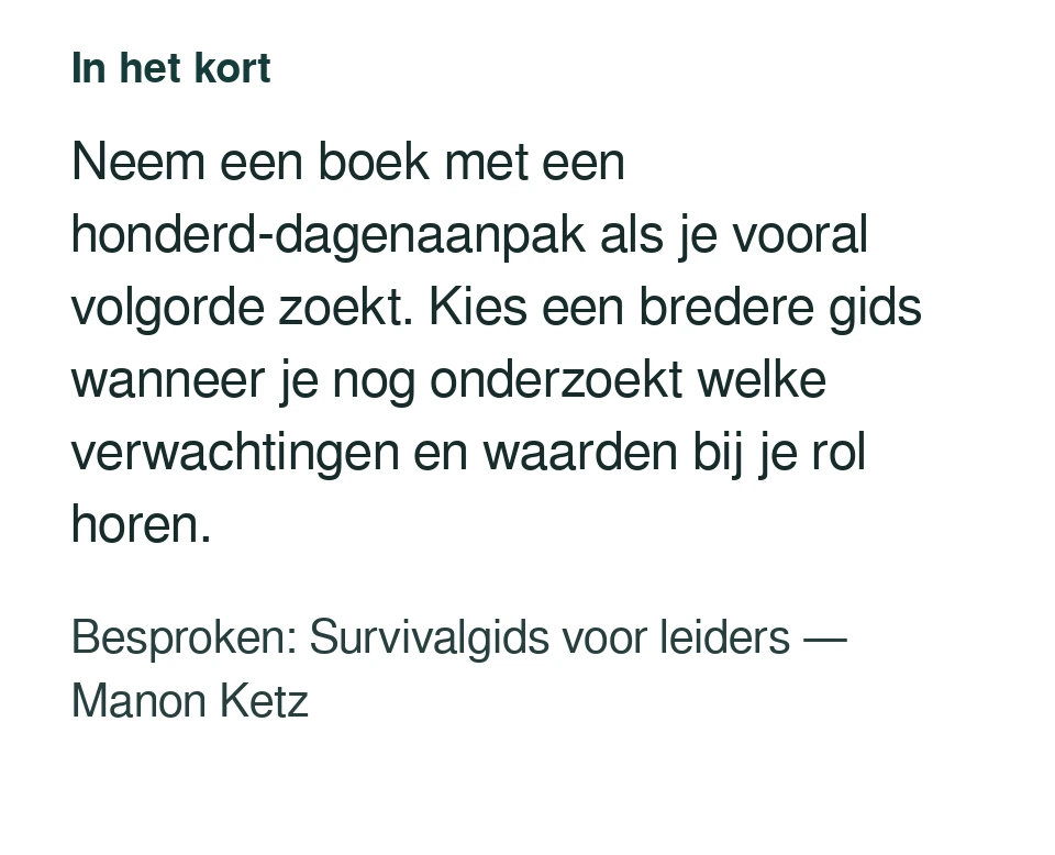 Neem een boek met een honderd-dagenaanpak als je vooral volgorde zoekt. Kies een bredere gids wanneer je nog onderzoekt welke verwachtingen en waarden bij je rol horen. Besproken: Survivalgids voor leiders — Manon Ketz.