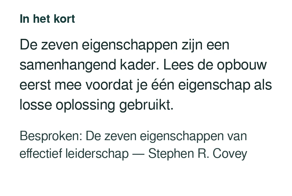 De zeven eigenschappen zijn een samenhangend kader. Lees de opbouw eerst mee voordat je één eigenschap als losse oplossing gebruikt. Besproken: De zeven eigenschappen van effectief leiderschap — Stephen R. Covey.